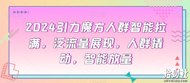 2024引力魔方人群智能拉满,泛流量展现,人群撬动,智能放量