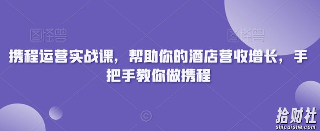 携程运营实战课,帮助你的酒店营收增长,手把手教你做携程