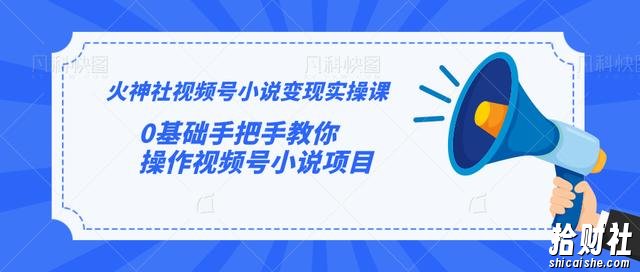 火神社视频号小说变现实操课：0基础手把手教你操作视频号小说项目【视频课程】