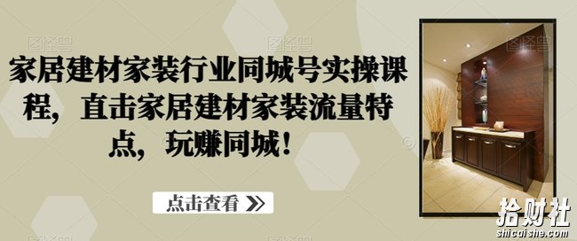 家居建材家装行业同城号实操课程,直击家居建材家装流量特点,玩赚同城!