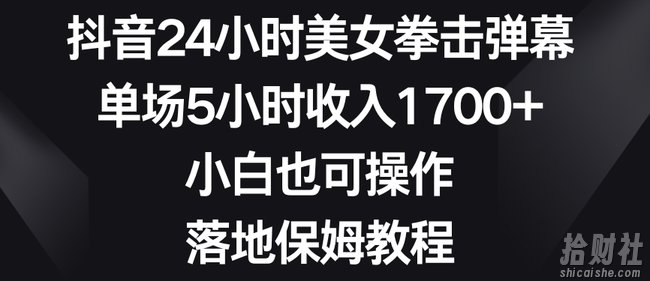 抖音24小时美女拳击弹幕,单场5小时收入1700+,小白也可操作,落地保姆教程【揭秘】