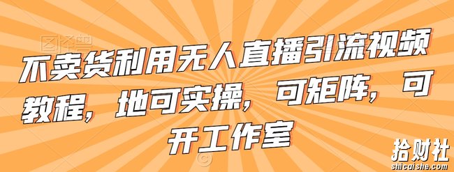 不卖货利用无人直播引流视频教程,地可实操,可矩阵,可开工作室【揭秘】