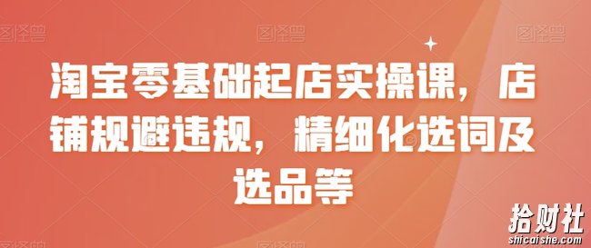 淘宝零基础起店实操课，店铺规避违规，精细化选词及选品等
