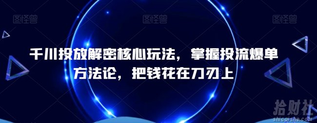 千川投放解密核心玩法，掌握投流爆单方法论，把钱花在刀刃上