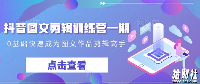 抖音图文剪辑训练营一期,0基础快速成为图文作品剪辑高手