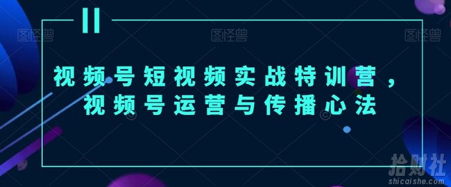 视频号短视频实战特训营,视频号运营与传播心法