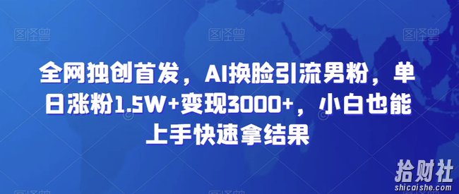 全网独创首发，AI换L引流男粉，单日涨粉1.5W+变现3000+，小白也能上手快速拿结果【揭秘】