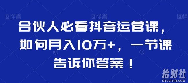 合伙人必看抖音运营课,如何月入10万+,一节课告诉你答案!