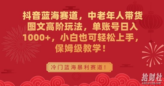 抖音蓝海赛道，中老年人带货图文高阶玩法，单账号日入1000+，小白也可轻松上手，保姆级教学【揭秘】