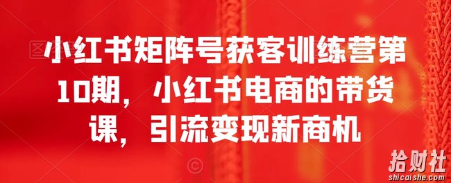 小红书矩阵号获客训练营第10期，小红书电商的带货课，引流变现新商机