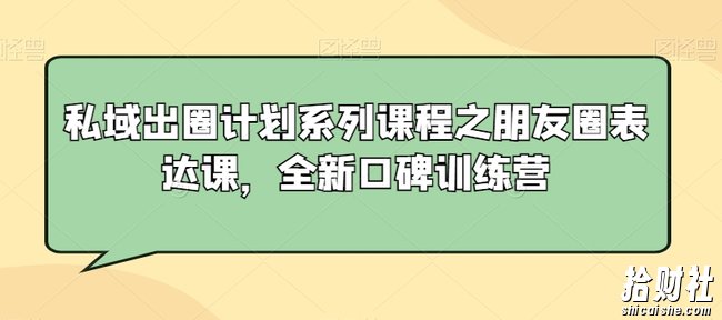 私域出圈计划系列课程之朋友圈表达课,全新口碑训练营