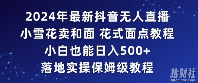 2024年抖音最新无人直播小雪花卖和面、花式面点教程小白也能日入500+落地实操保姆级教程【揭秘】