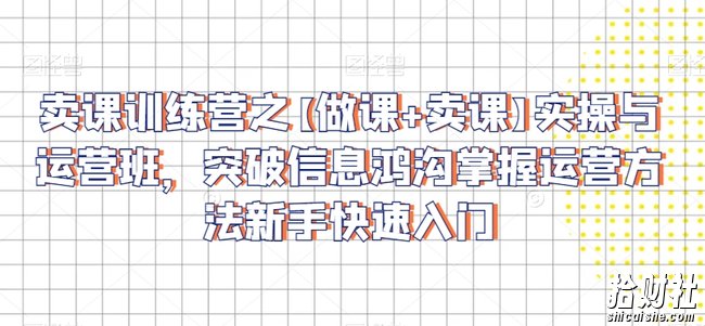 卖课训练营之【做课+卖课】实操与运营班,突破信息鸿沟掌握运营方法新手快速入门