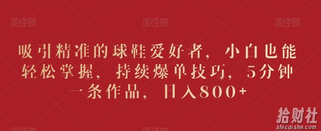 吸引精准的球鞋爱好者，小白也能轻松掌握，持续爆单技巧，5分钟一条作品，日入800+【揭秘】