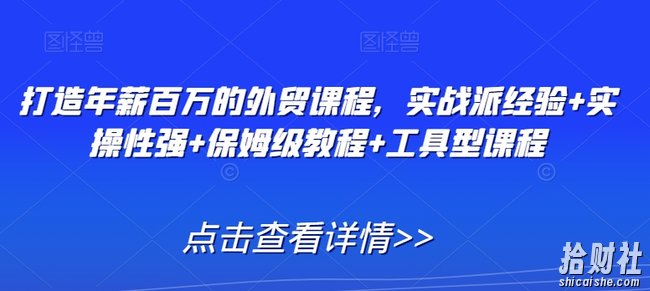 打造年薪百万的外贸课程，实战派经验+实操性强+保姆级教程+工具型课程