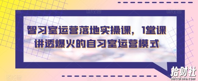智习室运营落地实操课，1堂课讲透爆火的自习室运营模式