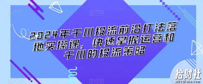 2024年千川投流前沿打法落地实操课,快速掌握运营和千川的投流策略