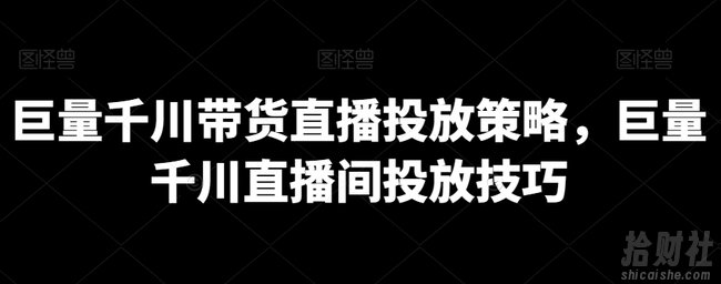 巨量千川带货直播投放策略,巨量千川直播间投放技巧