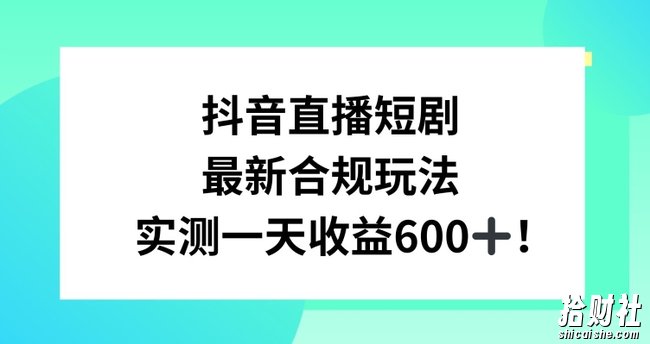 抖音直播短剧最新合规玩法，实测一天变现600+，教程+素材全解析【揭秘】
