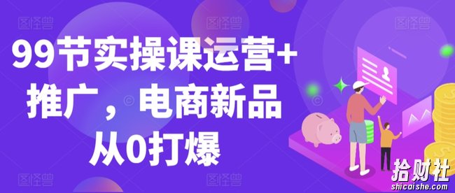 99节实操课运营+推广,电商新品从0打爆