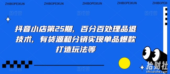 抖音小店第25期,百分百处理品退技术,有货源和分销实现单品爆款打造玩法等