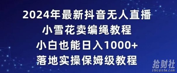 2024年抖音最新无人直播小雪花卖编绳项目，小白也能日入1000+落地实操保姆级教程【揭秘】