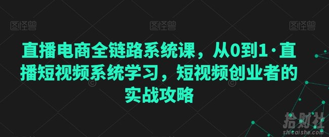 直播电商全链路系统课,从0到1·直播短视频系统学习,短视频创业者的实战攻略