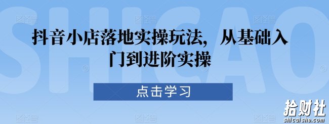 抖音小店落地实操玩法，从基础入门到进阶实操