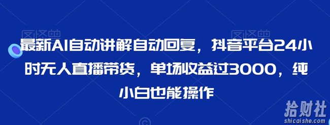 最新AI自动讲解自动回复，抖音平台24小时无人直播带货，单场收益过3000，纯小白也能操作【揭秘】