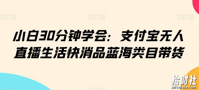 小白30分钟学会:支付宝无人直播生活快消品蓝海类目带货【揭秘】