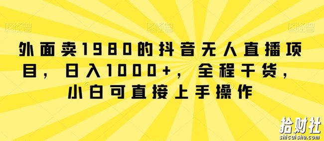 外面卖1980的抖音无人直播项目，日入1000+，全程干货，小白可直接上手操作【揭秘】