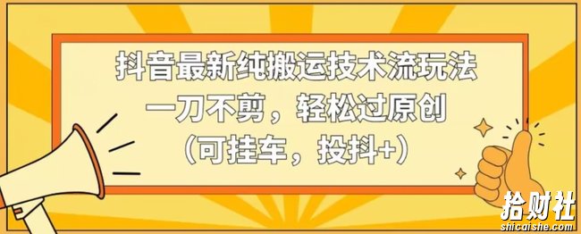 抖音最新纯搬运技术流玩法，一刀不剪，轻松过原创（可挂车，投抖+）【揭秘】