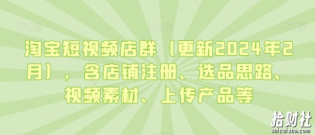 淘宝短视频店群(更新2024年2月),含店铺注册、选品思路、视频素材、上传产品等