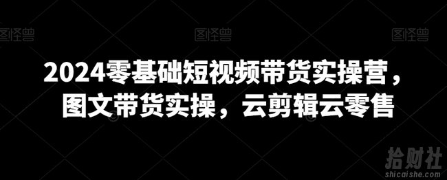 2024零基础短视频带货实操营,图文带货实操,云剪辑云零售