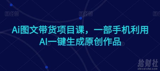 Ai图文带货项目课，一部手机利用AI一键生成原创作品