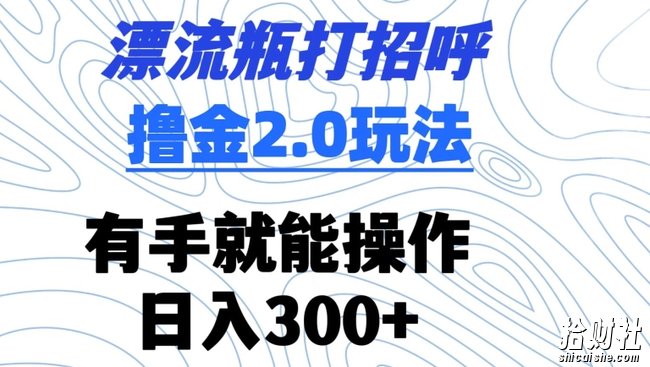 漂流瓶打招呼撸金2.0玩法，有手就能做，日入300+【揭秘】
