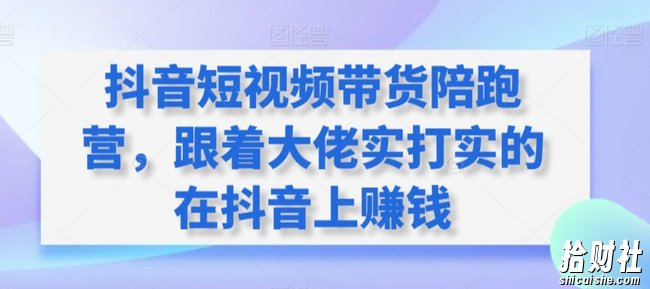 抖音短视频带货陪跑营,跟着大佬实打实的在抖音上賺米