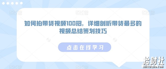 如何拍带货视频100招,详细剖析带货最多的视频总结策划技巧