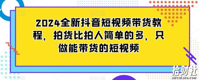 2024全新抖音短视频带货教程,拍货比拍人简单的多,只做能带货的短视频