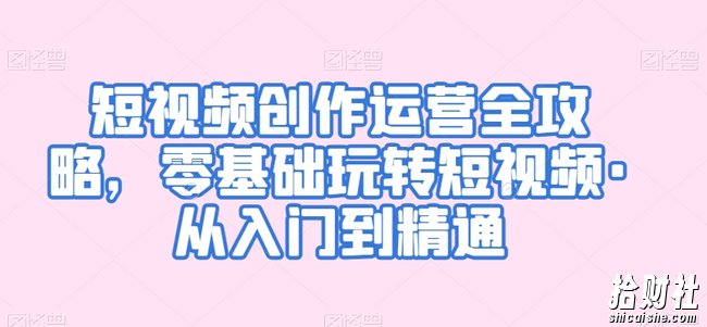 短视频创作运营全攻略,零基础玩转短视频·从入门到精通