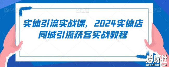 实体引流实战课，2024实体店同城引流获客实战教程