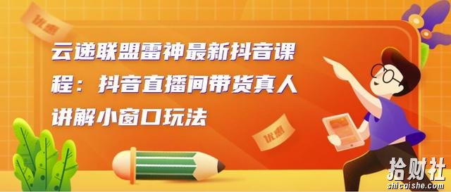 云递联盟雷神最新抖音课程：抖音直播间带货真人讲解小窗口玩法