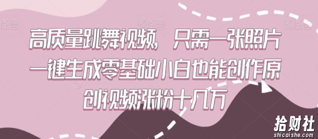 高质量跳舞视频，只需一张照片一键生成零基础小白也能创作原创视频涨粉十几万【揭秘】