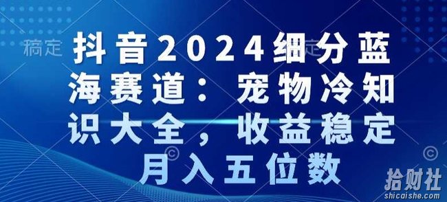 抖音2024细分蓝海赛道：宠物冷知识大全，收益稳定，月入五位数【揭秘】