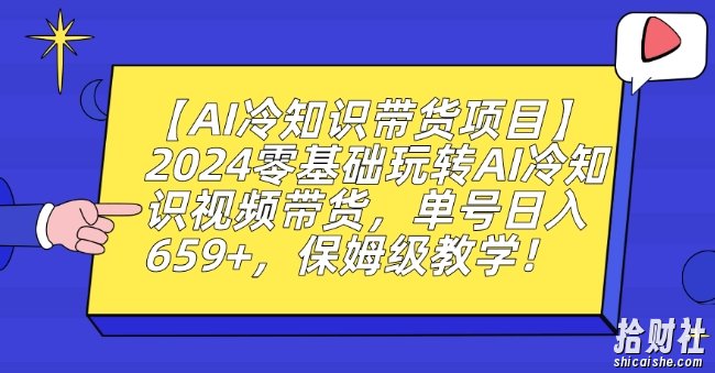 【AI冷知识带货项目】2024零基础玩转AI冷知识视频带货,单号日入659+,保姆级教学【揭秘】