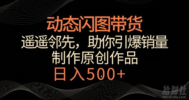 动态闪图带货，遥遥领先，冷门玩法，助你轻松引爆销量，日赚500+【揭秘】
