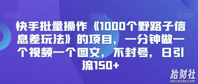 快手批量操作《1000个野路子信息差玩法》的项目,一分钟做一个视频一个图文,不封号,日引流150+【揭秘】
