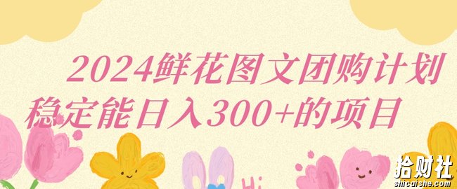 2024鲜花图文团购计划小白能稳定每日收入三位数的项目【揭秘】