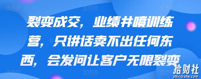 裂变成交,业绩井喷训练营,只讲话卖不出任何东西,会发问让客户无限裂变