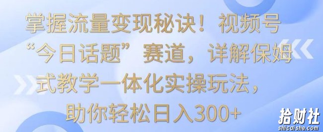 掌握流量变现秘诀!视频号“今日话题”赛道,详解保姆式教学一体化实操玩法,助你轻松日入300+【揭秘】